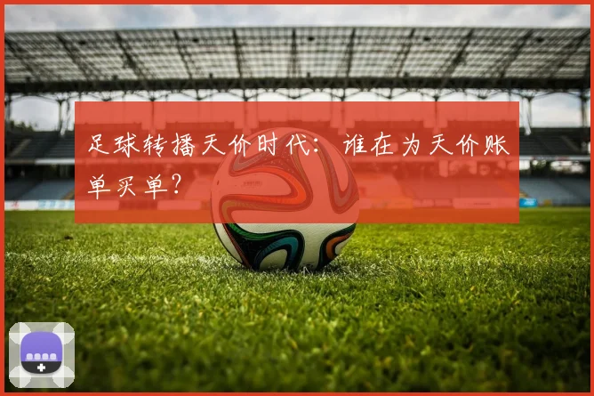 足球转播天价时代:谁在为天价账单买单?