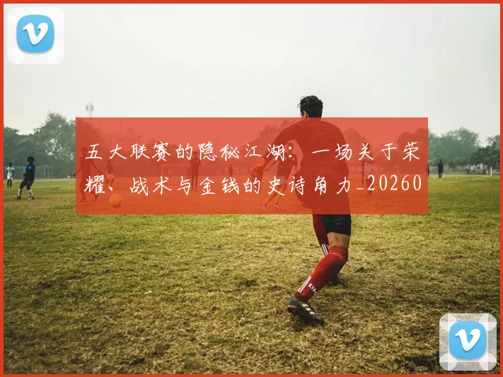 五大联赛的隐秘江湖:一场关于荣耀、战术与金钱的史诗角力_20260611141756
