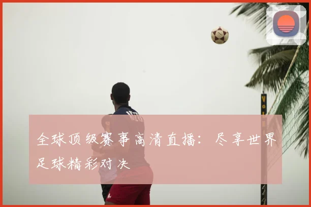 全球顶级赛事高清直播：尽享世界足球精彩对决