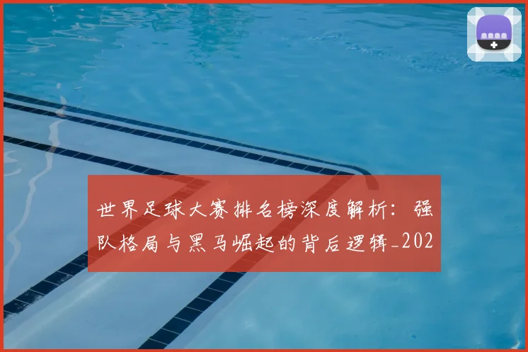 世界足球大赛排名榜深度解析:强队格局与黑马崛起的背后逻辑_20260609201416