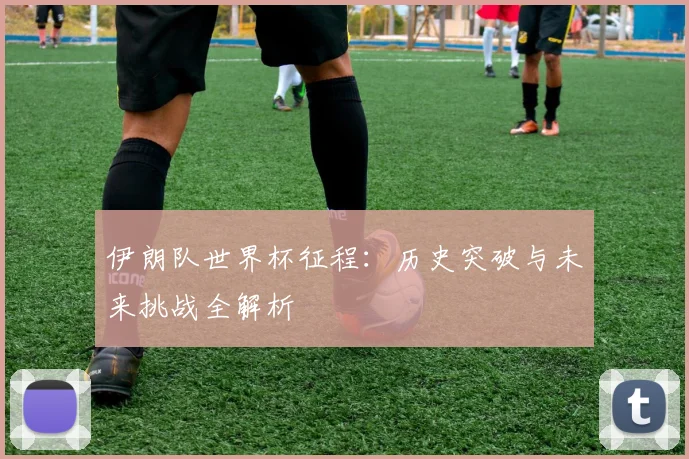 伊朗队世界杯征程:历史突破与未来挑战全解析