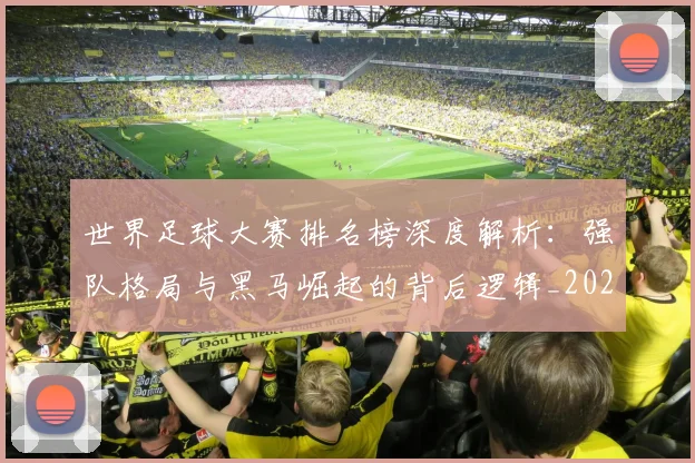 世界足球大赛排名榜深度解析：强队格局与黑马崛起的背后逻辑_20260609201416