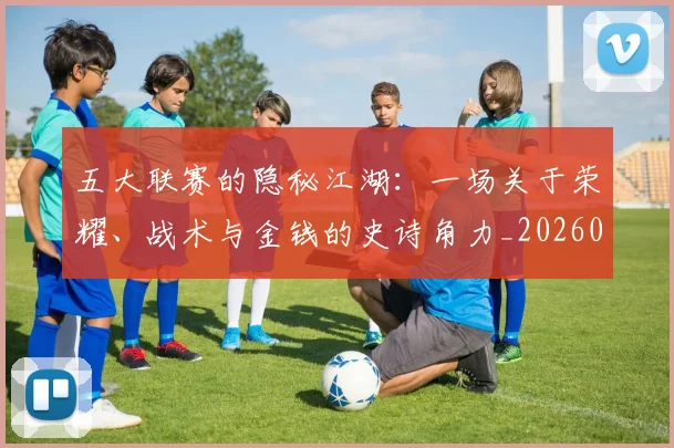 五大联赛的隐秘江湖：一场关于荣耀、战术与金钱的史诗角力_20260611141756