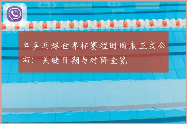 年乒乓球世界杯赛程时间表正式公布：关键日期与对阵全览