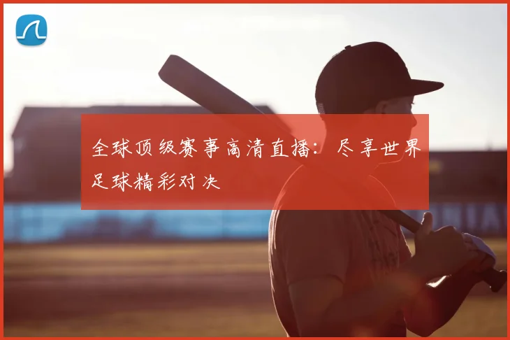 全球顶级赛事高清直播：尽享世界足球精彩对决