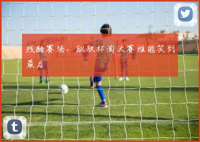 残酷赛场，欧联杯淘汰赛谁能笑到最后