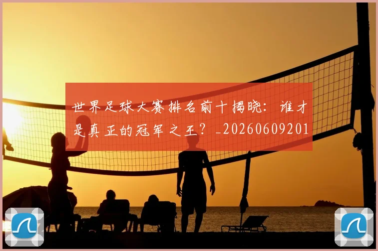 世界足球大赛排名前十揭晓:谁才是真正的冠军之王?_20260609201414