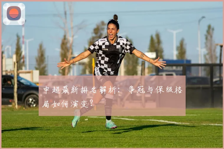 中超最新排名解析:争冠与保级格局如何演变?