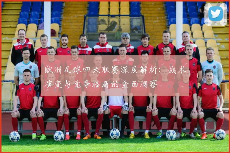 欧洲足球四大联赛深度解析：战术演变与竞争格局的全面洞察