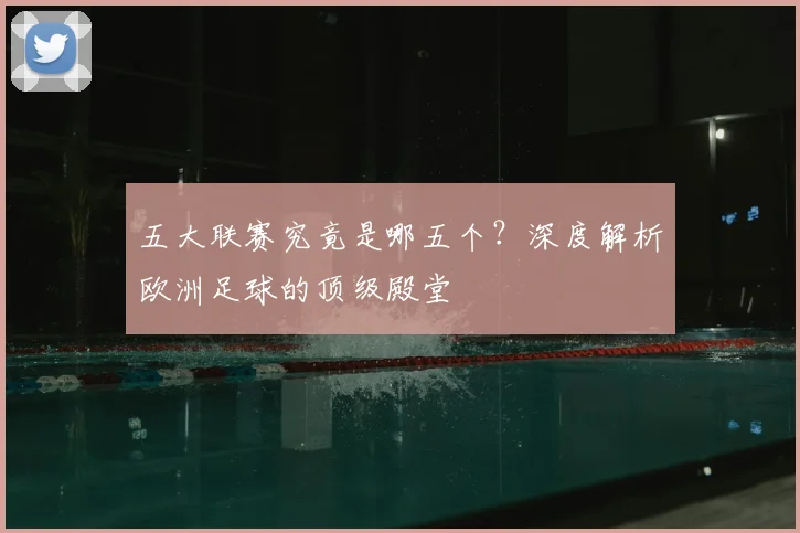 五大联赛究竟是哪五个？深度解析欧洲足球的顶级殿堂