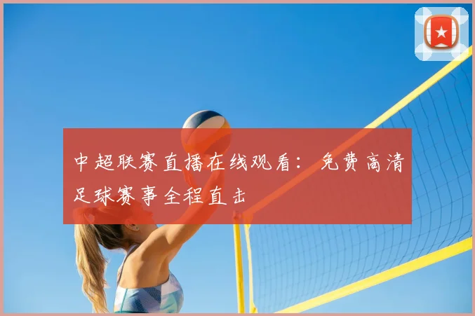 中超联赛直播在线观看：免费高清足球赛事全程直击