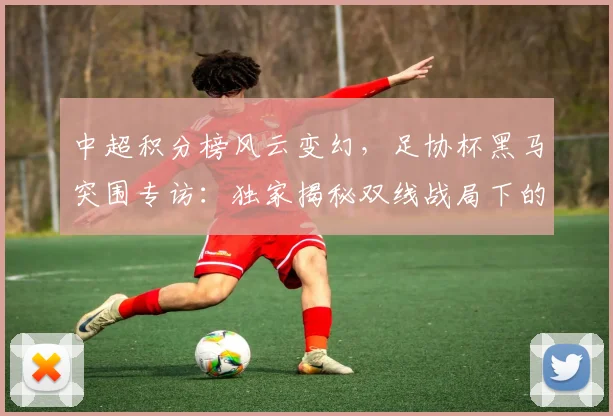 中超积分榜风云变幻,足协杯黑马突围专访:独家揭秘双线战局下的战略博弈