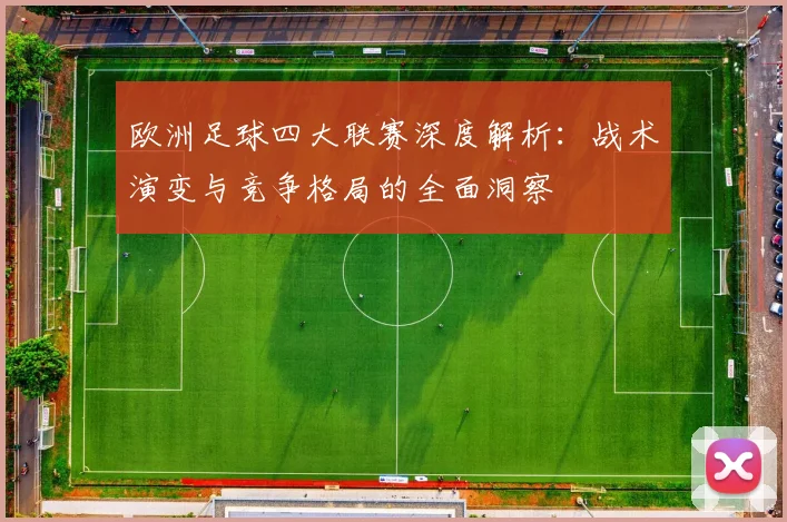 欧洲足球四大联赛深度解析:战术演变与竞争格局的全面洞察
