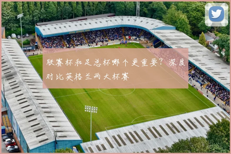 联赛杯和足总杯哪个更重要？深度对比英格兰两大杯赛