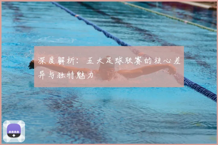 深度解析:五大足球联赛的核心差异与独特魅力