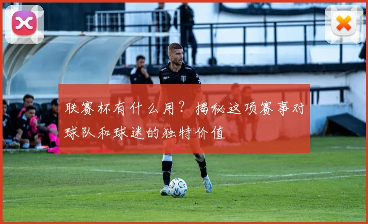 联赛杯有什么用?揭秘这项赛事对球队和球迷的独特价值