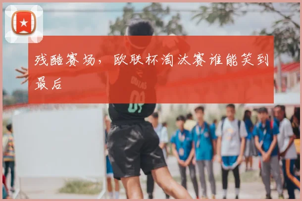 残酷赛场,欧联杯淘汰赛谁能笑到最后