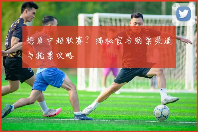 想看中超联赛?揭秘官方购票渠道与抢票攻略