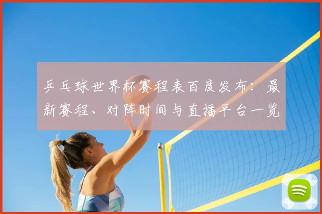 乒乓球世界杯赛程表百度发布：最新赛程、对阵时间与直播平台一览