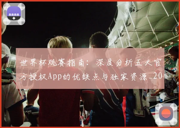 世界杯观赛指南：深度分析五大官方授权App的优缺点与独家资源_20260609201330